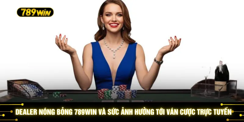 Dealer nóng bỏng 789WIN và sức ảnh hưởng tới ván cược trực tuyến