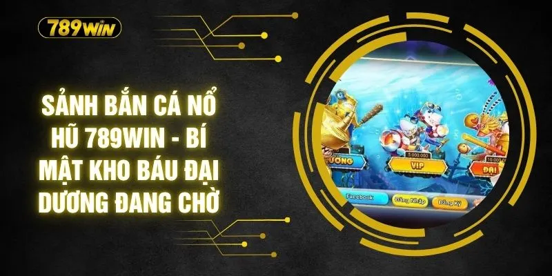 Sảnh Bắn Cá Nổ Hũ 789WIN - Bí Mật Kho Báu Đại Dương Đang Chờ
